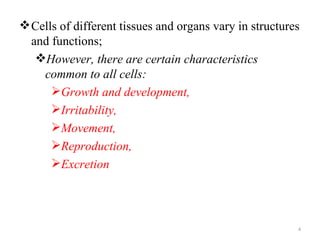 Cells of different tissues and organs vary in structures
  and functions;
   However, there are certain characteristics
    common to all cells:
      Growth and development,
      Irritability,
      Movement,
      Reproduction,
      Excretion




                                                         4
 