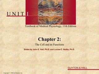 U N I T I
GUYTON & HALL
Copyright © 2006 by Elsevier, Inc.
Textbook of Medical Physiology, 11th Edition
Chapter 2:
The Cell and its Functions
Slides by John E. Hall, Ph.D. and Louise C. Nuttle, Ph.D.
 