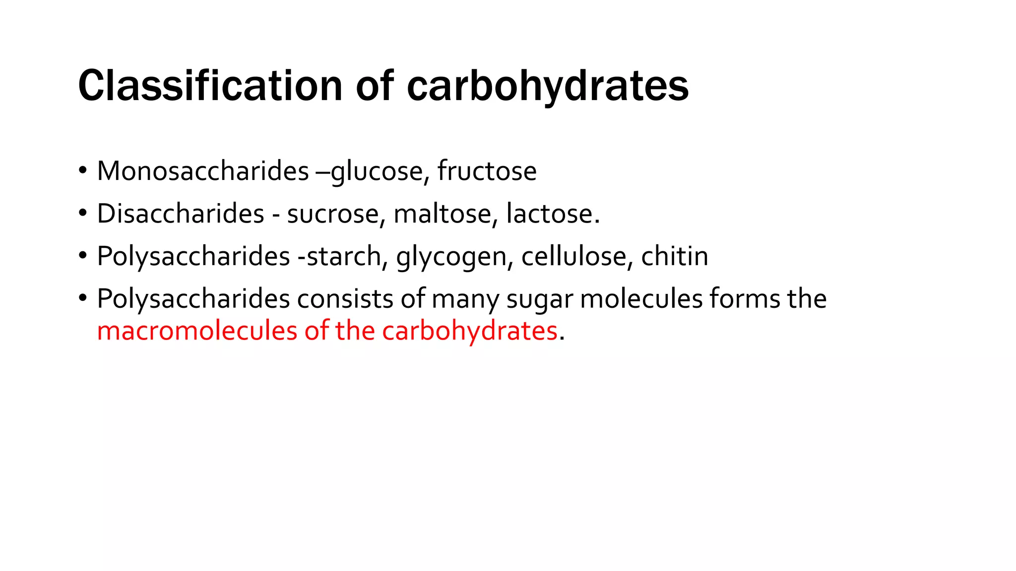 Classification of carbohydrates
• Monosaccharides –glucose, fructose
• Disaccharides - sucrose, maltose, lactose.
• Polysaccharides -starch, glycogen, cellulose, chitin
• Polysaccharides consists of many sugar molecules forms the
macromolecules of the carbohydrates.
 