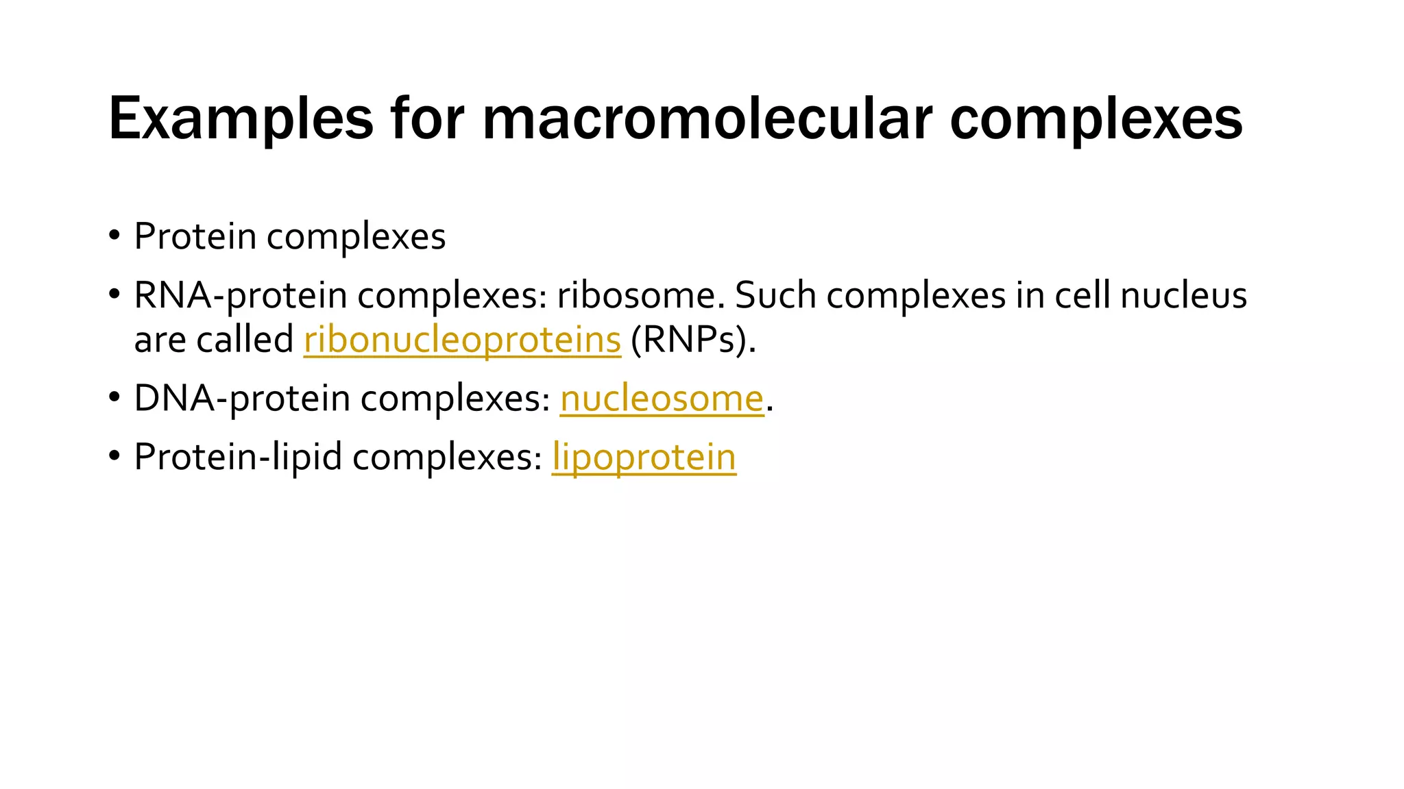 Examples for macromolecular complexes
• Protein complexes
• RNA-protein complexes: ribosome. Such complexes in cell nucleus
are called ribonucleoproteins (RNPs).
• DNA-protein complexes: nucleosome.
• Protein-lipid complexes: lipoprotein
 