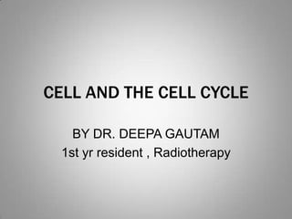 CELL AND THE CELL CYCLE
BY DR. DEEPA GAUTAM
1st yr resident , Radiotherapy

 