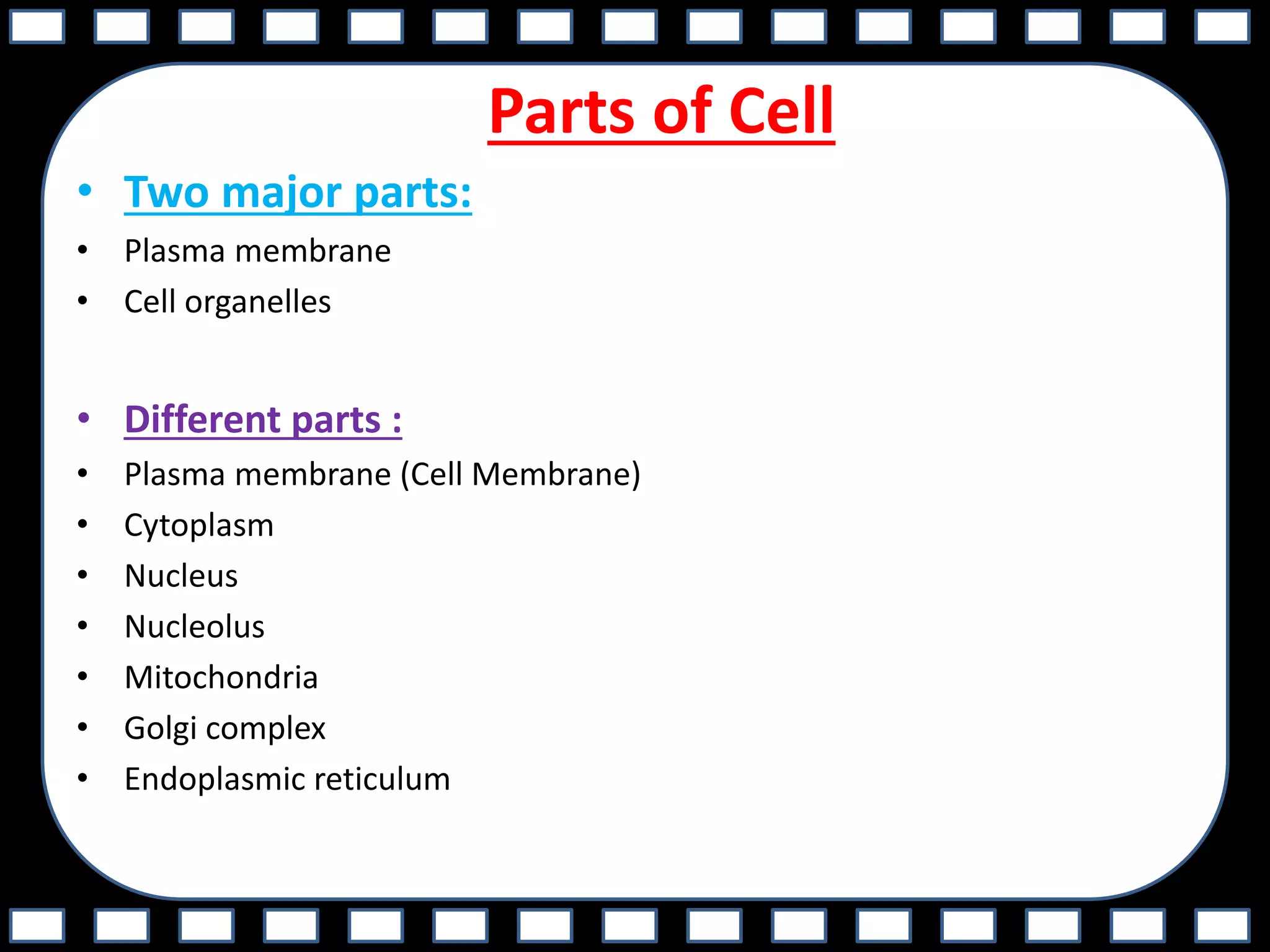 Parts of Cell
• Two major parts:
• Plasma membrane
• Cell organelles
• Different parts :
• Plasma membrane (Cell Membrane)
• Cytoplasm
• Nucleus
• Nucleolus
• Mitochondria
• Golgi complex
• Endoplasmic reticulum
 