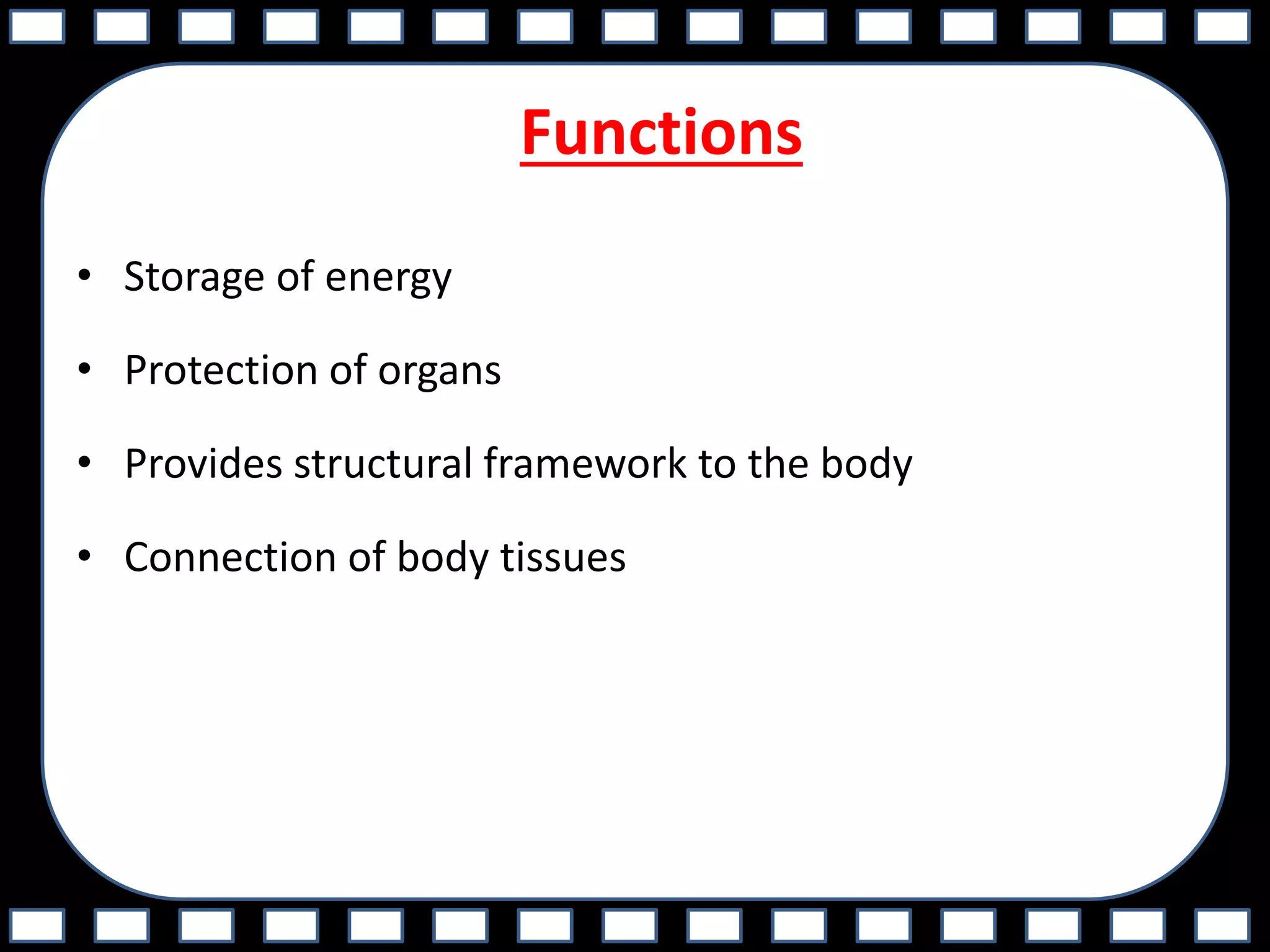 Functions
• Storage of energy
• Protection of organs
• Provides structural framework to the body
• Connection of body tissues
 