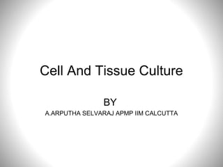 Cell And Tissue Culture
BY
A.ARPUTHA SELVARAJ APMP IIM CALCUTTA
 