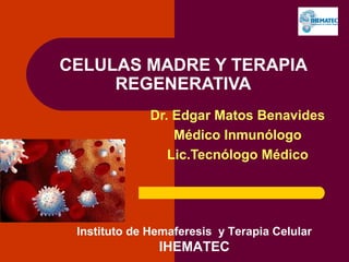 CELULAS MADRE Y TERAPIA
REGENERATIVA
Dr. Edgar Matos Benavides
Médico Inmunólogo
Lic.Tecnólogo Médico
Instituto de Hemaferesis y Terapia Celular
IHEMATEC
 