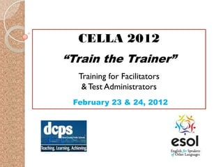 CELLA 2012
“Train the Trainer”
  Training for Facilitators
   & Test Administrators
 February 23 & 24, 2012
 