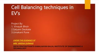 Cell Balancing techniques in
EV’s
Project By:
1. Vinayak Bhoir
2.Satyam Deokate
3.Umakant Pune
UNDER THE GUIDANCE OF
MRS. VARSHA SURWASE
VIDYA PRATISHTHAN'S KAMALNAYAN BAJAJ INSTITUTE OF ENGINEERING &
TECHNOLOGY
 