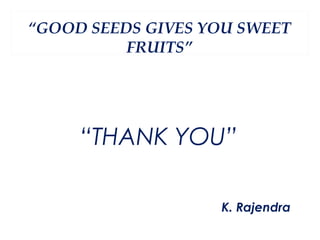 “GOOD SEEDS GIVES YOU SWEET
          FRUITS”




     “THANK YOU”

                   K. Rajendra
 