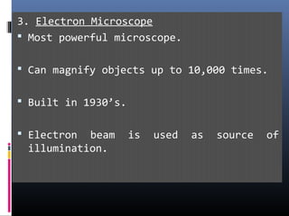 3. Electron Microscope
 Most powerful microscope.
 Can magnify objects up to 10,000 times.
 Built in 1930’s.
 Electron beam is used as source of
illumination.
 