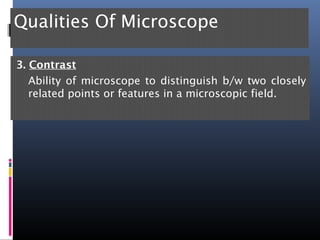 Qualities Of Microscope
3. Contrast
Ability of microscope to distinguish b/w two closely
related points or features in a microscopic field.
 