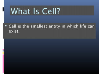 What Is Cell?
 Cell is the smallest entity in which life can
exist.
 