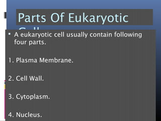 Parts Of Eukaryotic
Cell A eukaryotic cell usually contain following
four parts.
1. Plasma Membrane.
2. Cell Wall.
3. Cytoplasm.
4. Nucleus.
 
