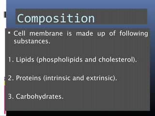 Composition
 Cell membrane is made up of following
substances.
1. Lipids (phospholipids and cholesterol).
2. Proteins (intrinsic and extrinsic).
3. Carbohydrates.
 