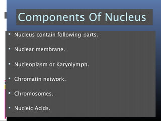 Components Of Nucleus
 Nucleus contain following parts.
 Nuclear membrane.
 Nucleoplasm or Karyolymph.
 Chromatin network.
 Chromosomes.
 Nucleic Acids.
 
