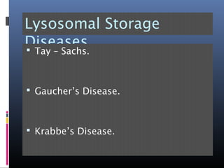 Lysosomal Storage
Diseases Tay – Sachs.
 Gaucher’s Disease.
 Krabbe’s Disease.
 