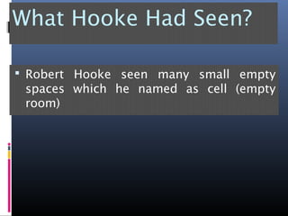 What Hooke Had Seen?
 Robert Hooke seen many small empty
spaces which he named as cell (empty
room)
 