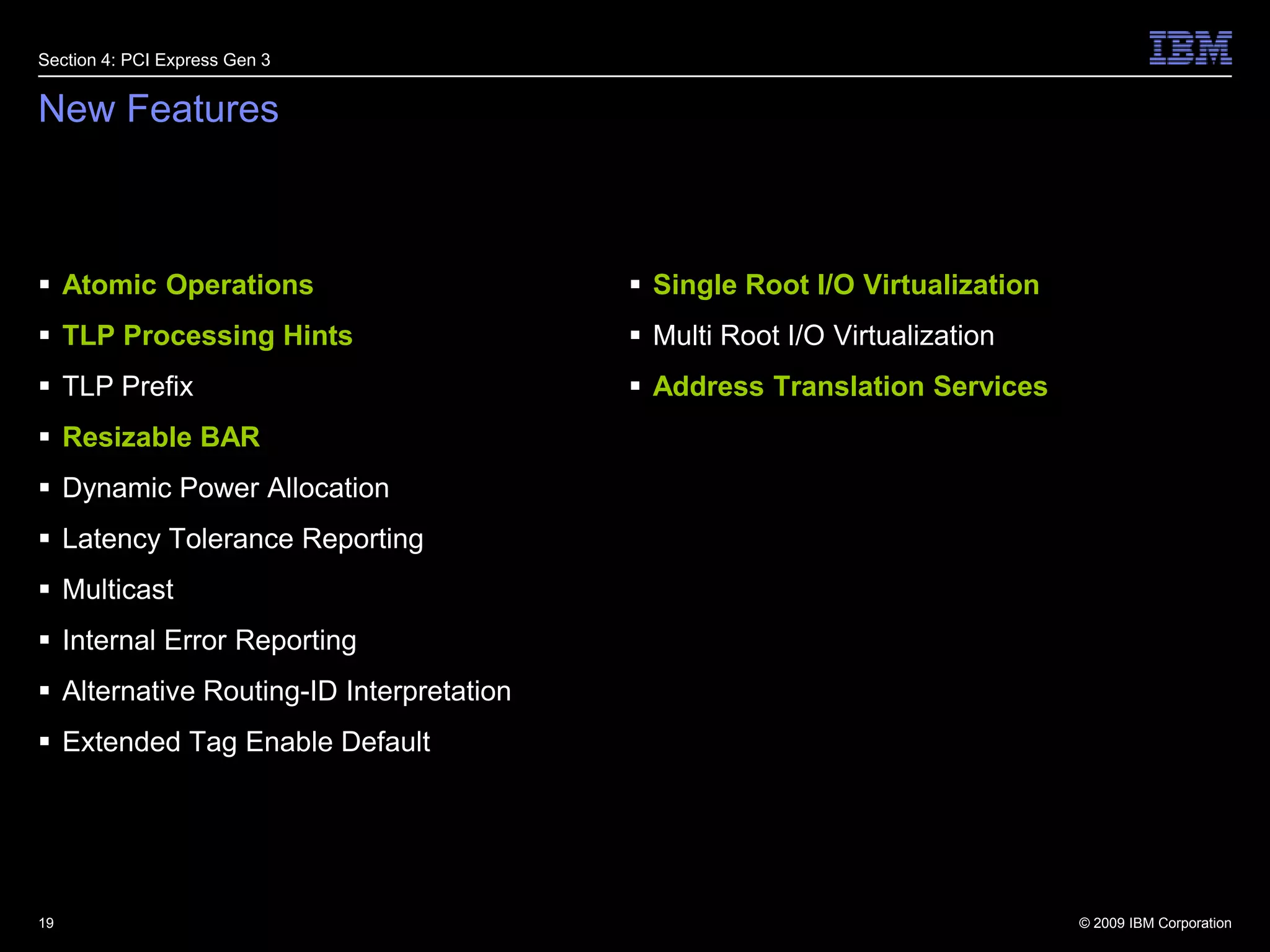 New FeaturesAtomic OperationsTLP Processing HintsTLP PrefixResizable BARDynamic Power AllocationLatency Tolerance ReportingMulticastInternal Error ReportingAlternative Routing-ID InterpretationExtended Tag Enable DefaultSingle Root I/O VirtualizationMulti Root I/O VirtualizationAddress Translation Services19Section 4: PCI Express Gen 3