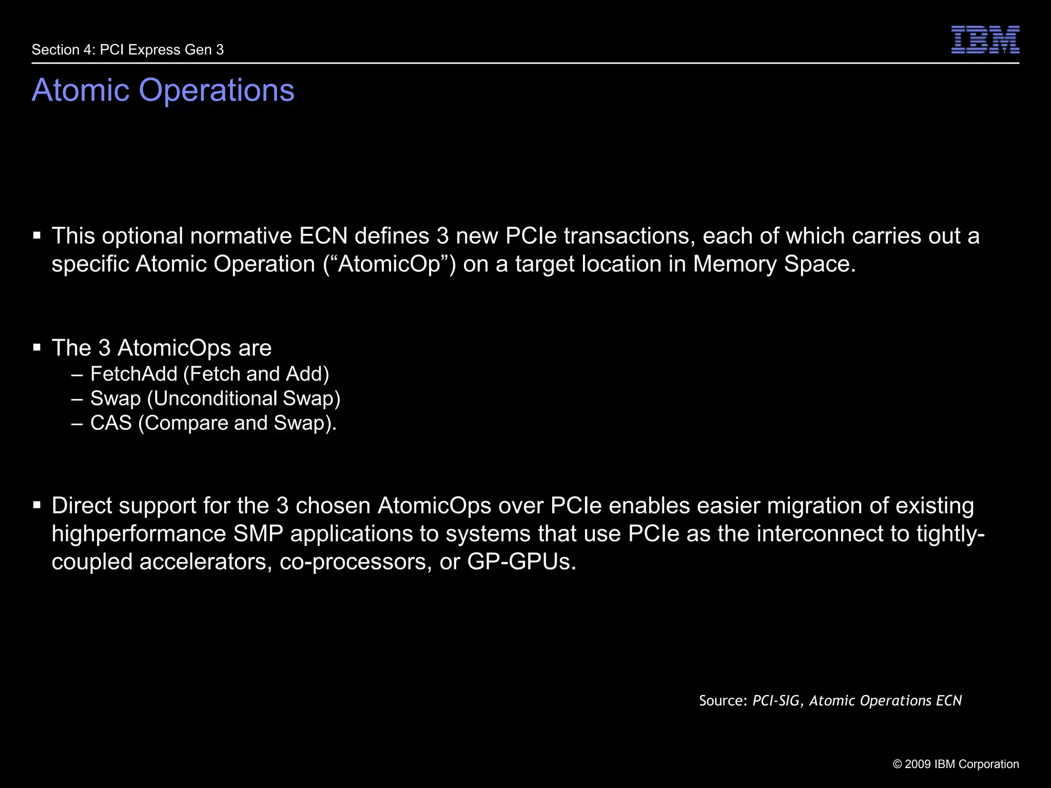 21Atomic OperationsThis optional normative ECN defines 3 new PCIe transactions, each of which carries out a specific Atomic Operation (“AtomicOp”) on a target location in Memory Space. The 3 AtomicOps are FetchAdd (Fetch and Add)Swap (Unconditional Swap)CAS (Compare and Swap). Direct support for the 3 chosen AtomicOps over PCIe enables easier migration of existing highperformance SMP applications to systems that use PCIe as the interconnect to tightly-coupled accelerators, co-processors, or GP-GPUs.Section 4: PCI Express Gen 3Source: PCI-SIG, Atomic Operations ECN