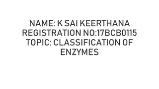 NAME: K SAI KEERTHANA
REGISTRATION NO:17BCB0115
TOPIC: CLASSIFICATION OF
ENZYMES
 