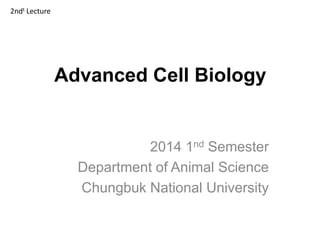 Advanced Cell Biology
2014 1nd Semester
Department of Animal Science
Chungbuk National University
2ndt Lecture
 