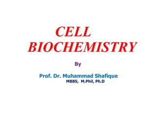 CELL
BIOCHEMISTRY
By
Prof. Dr. Muhammad Shafique
MBBS, M.Phil, Ph.D
 