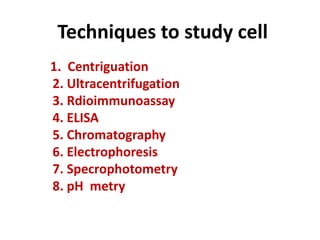 Techniques to study cell
1. Centriguation
2. Ultracentrifugation
3. Rdioimmunoassay
4. ELISA
5. Chromatography
6. Electrophoresis
7. Specrophotometry
8. pH metry
 