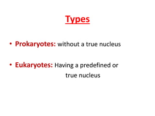 Types
• Prokaryotes: without a true nucleus
• Eukaryotes: Having a predefined or
true nucleus
 