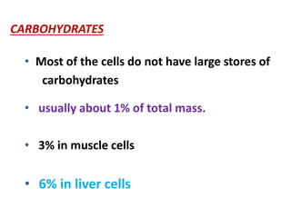 CARBOHYDRATES
• Most of the cells do not have large stores of
carbohydrates
• usually about 1% of total mass.
• 3% in muscle cells
• 6% in liver cells
 