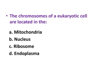 • The chromosomes of a eukaryotic cell
are located in the:
a. Mitochondria
b. Nucleus
c. Ribosome
d. Endoplasma
 
