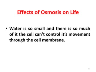 Effects of Osmosis on Life
• Water is so small and there is so much
of it the cell can’t control it’s movement
through the cell membrane.
82
 
