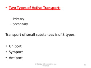 • Two Types of Active Transport:
– Primary
– Secondary
Transport of small substances is of 3 types.
• Uniport
• Symport
• Antiport
AS Biology, Cell membranes and
Transport
88
 