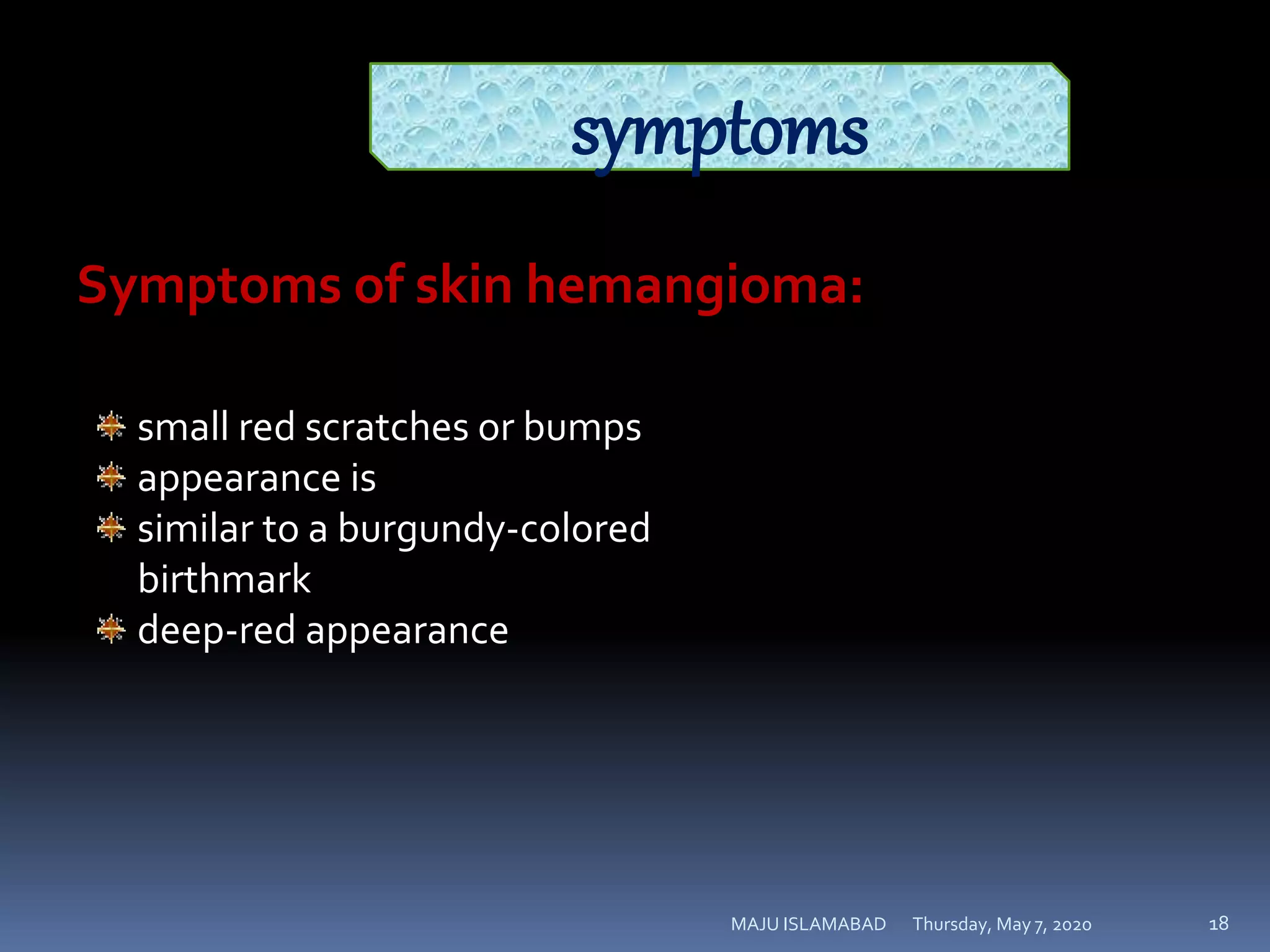 Thursday, May 7, 2020MAJU ISLAMABAD 18
symptoms
Symptoms of skin hemangioma:
small red scratches or bumps
appearance is
similar to a burgundy-colored
birthmark
deep-red appearance
 