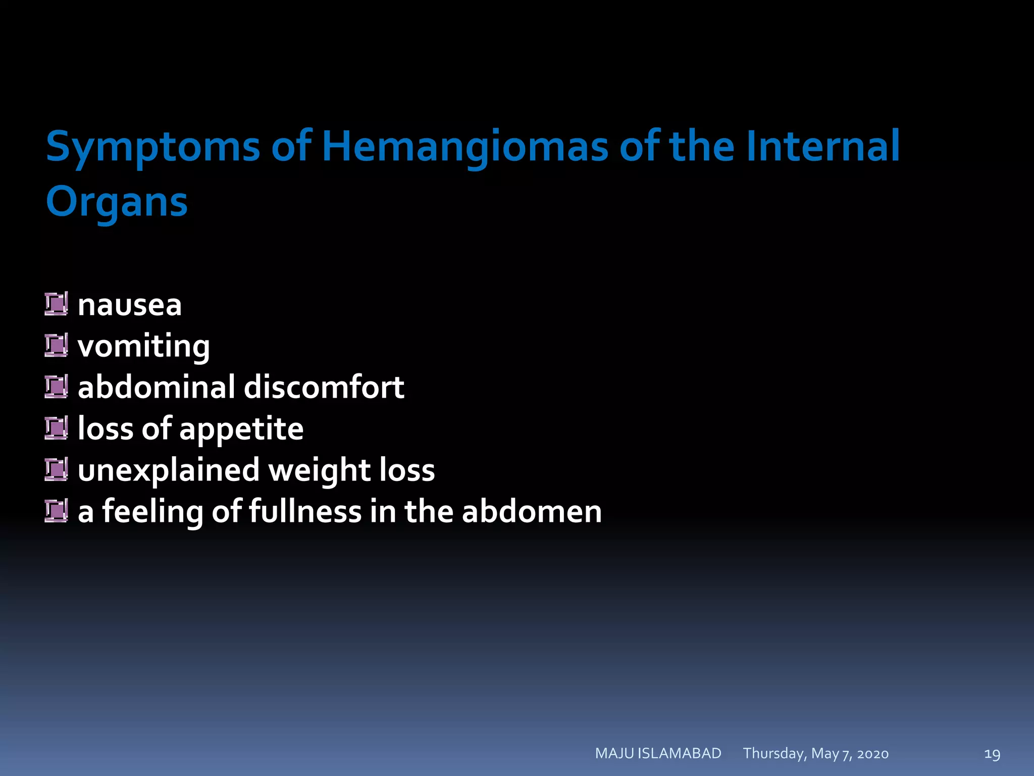 Thursday, May 7, 2020MAJU ISLAMABAD 19
Symptoms of Hemangiomas of the Internal
Organs
nausea
vomiting
abdominal discomfort
loss of appetite
unexplained weight loss
a feeling of fullness in the abdomen
 