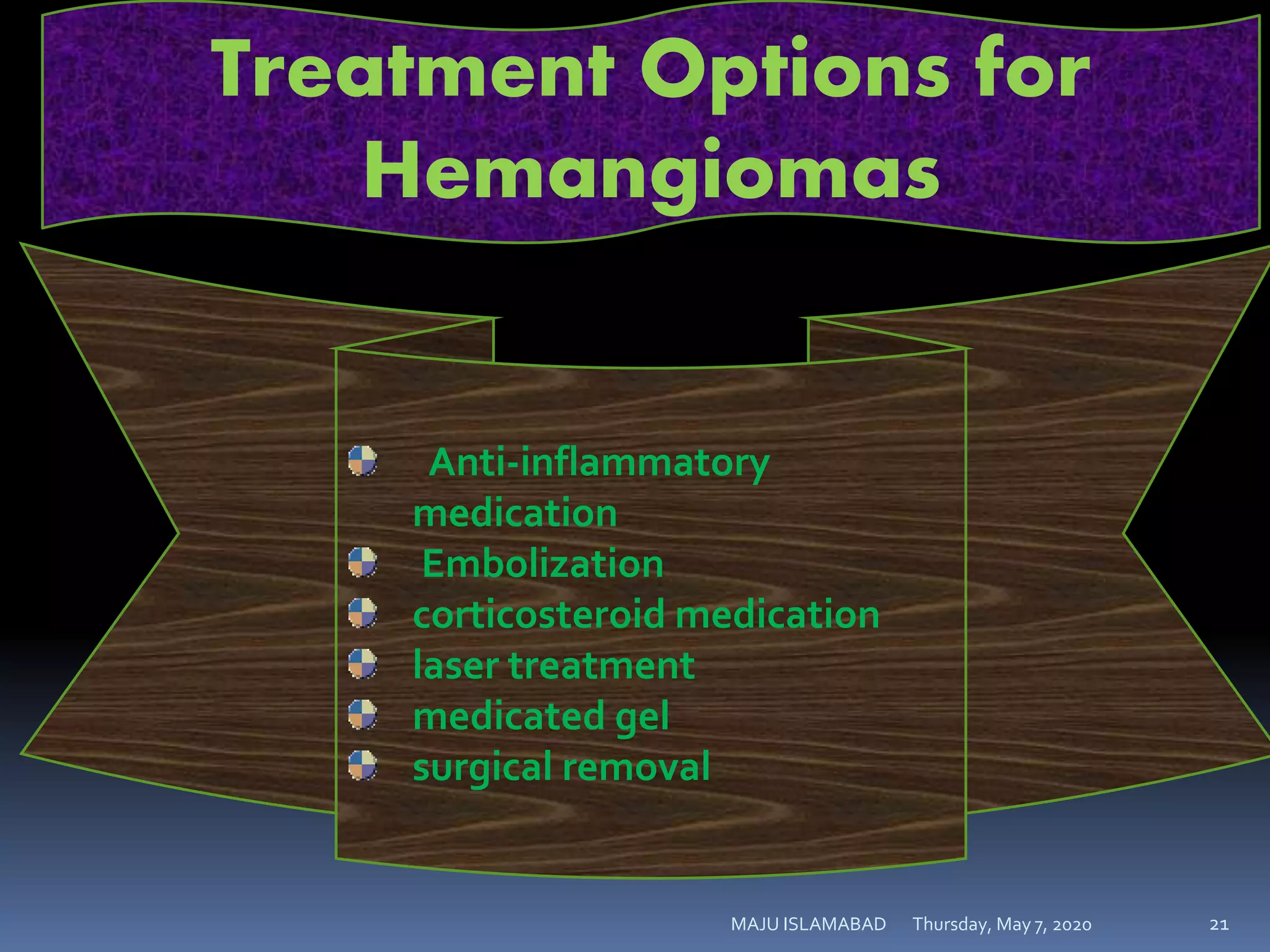Thursday, May 7, 2020MAJU ISLAMABAD 21
Treatment Options for
Hemangiomas
Anti-inflammatory
medication
Embolization
corticosteroid medication
laser treatment
medicated gel
surgical removal
 