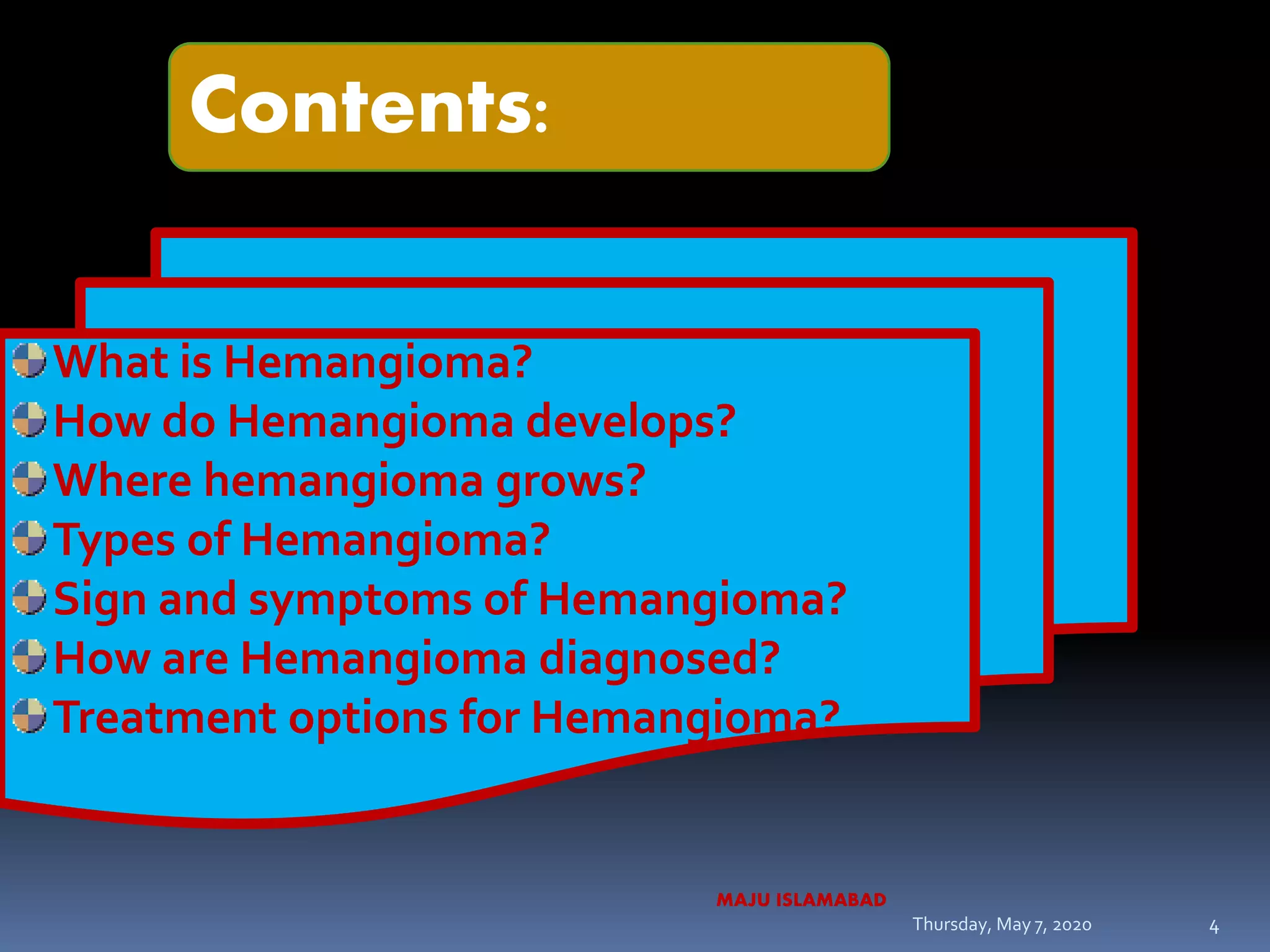 Contents:
What is Hemangioma?
How do Hemangioma develops?
Where hemangioma grows?
Types of Hemangioma?
Sign and symptoms of Hemangioma?
How are Hemangioma diagnosed?
Treatment options for Hemangioma?
Thursday, May 7, 2020
MAJU ISLAMABAD
4
 