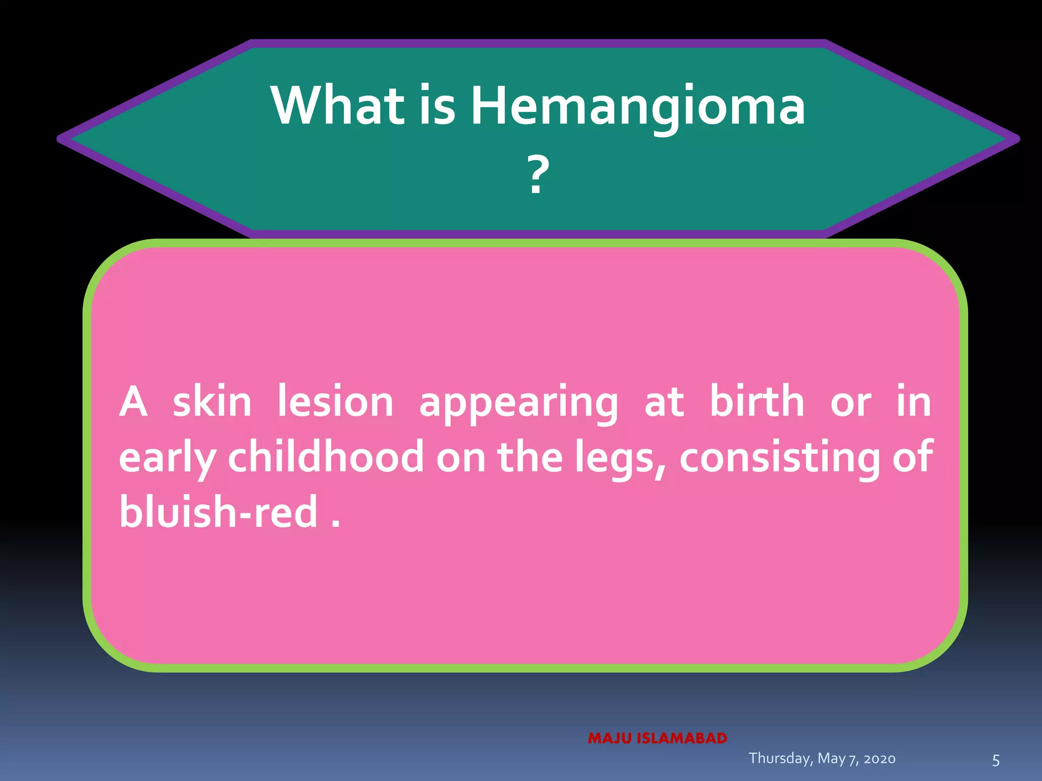 What is Hemangioma
?
A skin lesion appearing at birth or in
early childhood on the legs, consisting of
bluish-red .
Thursday, May 7, 2020
MAJU ISLAMABAD
5
 