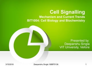 Cell Signalling
Mechanism and Current Trends
BIT1004: Cell Biology and Biochemistry
3/10/2018 1Deepanshu Singla 16BBT0136
 