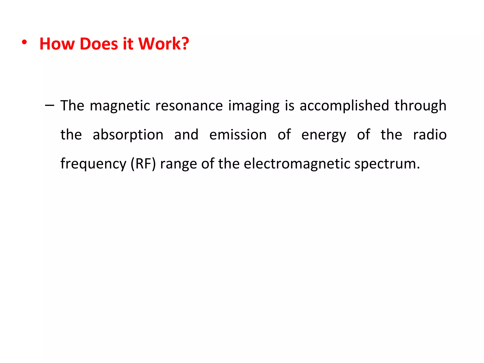 How Does it Work? The magnetic resonance imaging is accomplished through the absorption and emission of energy of the radio frequency (RF) range of the electromagnetic spectrum.  