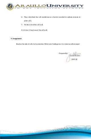 6. They described the cell membrane as a barrier essential to explain osmosis in 
plant cells. 
7. He discovered the cell wall. 
8-10. Give 3 functions of the cell wall. 
V. Assignment 
Read on the aids of cells for locomotion. Write your findings on a ½ crosswise yellow paper 
Prepared by: 
Jan del Rosario 
3SED-SC 
