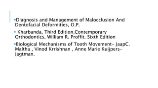 Diagnosis and Management of Malocclusion And
Dentofacial Deformities, O.P.
 Kharbanda, Third Edition.Contemporary
Orthodontics, William R. Proffit. Sixth Edition
Biological Mechanisms of Tooth Movement- JaapC.
Maltha , Vinod Krrishnan , Anne Marie Kuijpers-
Jagtman.
 