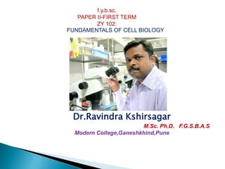 f.y.b.sc.
PAPER II-FIRST TERM
ZY 102:
FUNDAMENTALS OF CELL BIOLOGY
Dr.Ravindra Kshirsagar
M.Sc. Ph.D. F.G.S.B.A.S
Modern College,Ganeshkhind,Pune
 