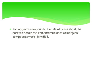  For inorganic compounds: Sample of tissue should be
burnt to obtain ash and different kinds of inorganic
compounds were identified.
 