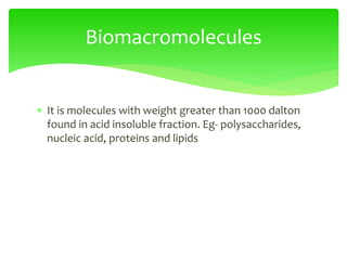  It is molecules with weight greater than 1000 dalton
found in acid insoluble fraction. Eg- polysaccharides,
nucleic acid, proteins and lipids
Biomacromolecules
 