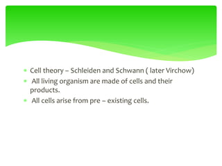  Cell theory – Schleiden and Schwann ( later Virchow)
 All living organism are made of cells and their
products.
 All cells arise from pre – existing cells.
 