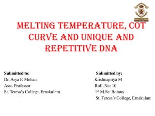 MELTING TEMPERATURE, COT
CURVE AND UNIQUE AND
REPETITIVE DNA
Submitted to: Submitted by:
Dr. Arya P. Mohan Krishnapriya M
Asst. Professor Roll. No: 10
St. Teresa’s College, Ernakulam 1st M.Sc. Botany
St. Teresa’s College, Ernakulam
 