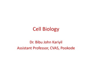 Cell Biology
Dr. Bibu John Kariyil
Assistant Professor, CVAS, Pookode
 