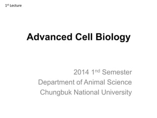 Advanced Cell Biology
2014 1nd Semester
Department of Animal Science
Chungbuk National University
1st Lecture
 