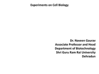 Experiments on Cell Biology
Dr. Naveen Gaurav
Associate Professor and Head
Department of Biotechnology
Shri Guru Ram Rai University
Dehradun
 