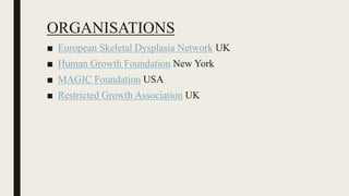 ORGANISATIONS
■ European Skeletal Dysplasia Network UK
■ Human Growth Foundation New York
■ MAGIC Foundation USA
■ Restricted Growth Association UK
 