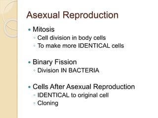 Asexual Reproduction
 Mitosis
◦ Cell division in body cells
◦ To make more IDENTICAL cells
 Binary Fission
◦ Division IN BACTERIA
 Cells After Asexual Reproduction
◦ IDENTICAL to original cell
◦ Cloning
 